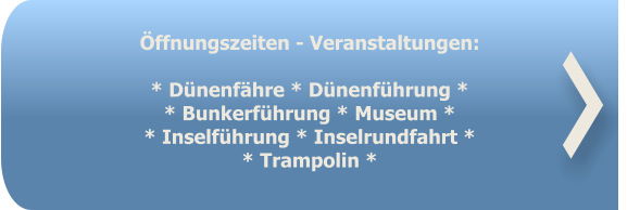 Öffnungszeiten - Veranstaltungen:   * Dünenfähre * Dünenführung * * Bunkerführung * Museum * * Inselführung * Inselrundfahrt ** Trampolin *